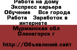 Работа на дому. Экспресс-карьера. Обучение. - Все города Работа » Заработок в интернете   . Мурманская обл.,Оленегорск г.